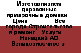 Изготавливаем деревянные ярмарочные домики › Цена ­ 125 000 - Все города Строительство и ремонт » Услуги   . Ненецкий АО,Великовисочное с.